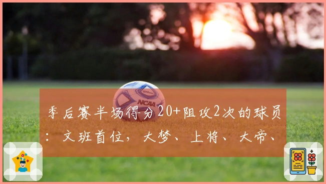 季后赛半场得分20+阻攻2次的球员：文班首位，大梦、上将、大帝、约老师紧随其后