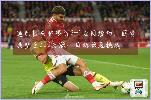 迪巴拉或将签订2+1合同续约，薪资调整至300万欧，目标欧冠挑战