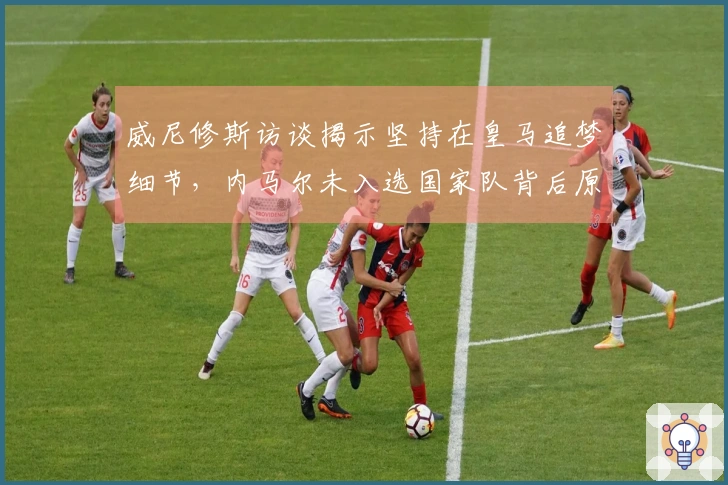 威尼修斯访谈揭示坚持在皇马追梦细节,内马尔未入选国家队背后原因