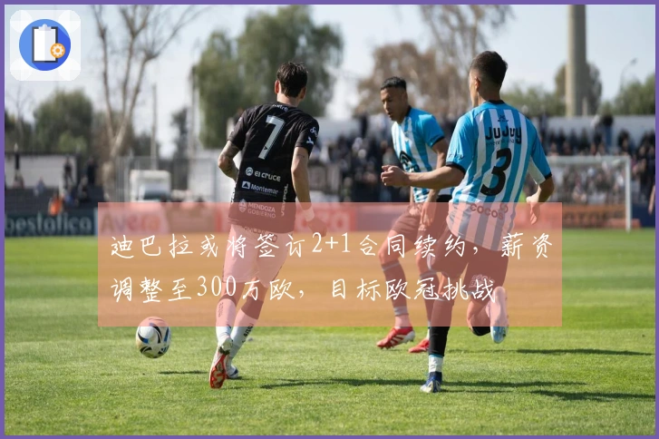 迪巴拉或将签订2+1合同续约，薪资调整至300万欧，目标欧冠挑战