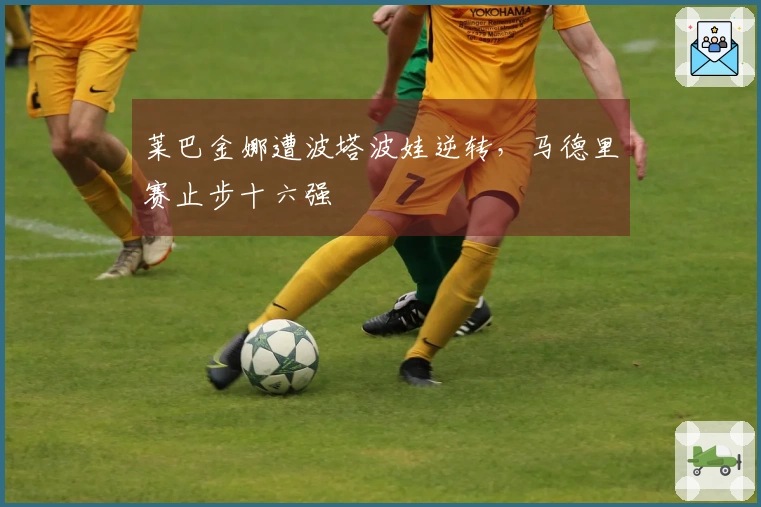莱巴金娜遭波塔波娃逆转,马德里赛止步十六强