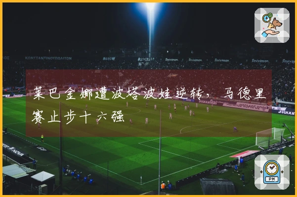 莱巴金娜遭波塔波娃逆转，马德里赛止步十六强